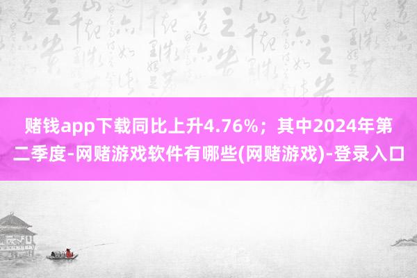 赌钱app下载同比上升4.76%；其中2024年第二季度-网赌游戏软件有哪些(网赌游戏)-登录入口
