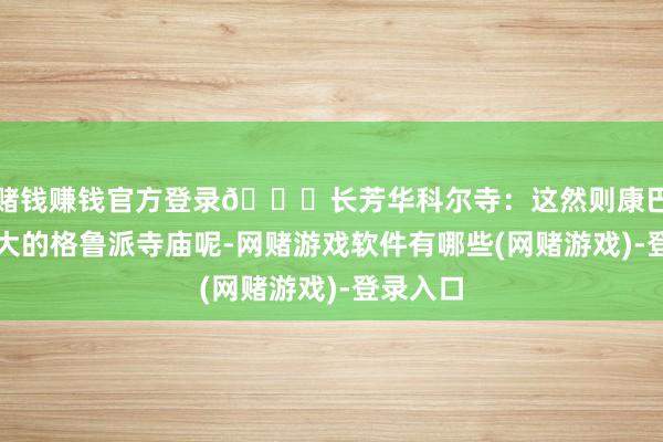 赌钱赚钱官方登录👉长芳华科尔寺:这然则康巴地区最大的格鲁派寺庙呢-网赌游戏软件有哪些(网赌游戏)-登录入口