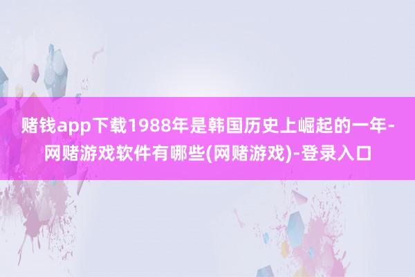 赌钱app下载1988年是韩国历史上崛起的一年-网赌游戏软件有哪些(网赌游戏)-登录入口