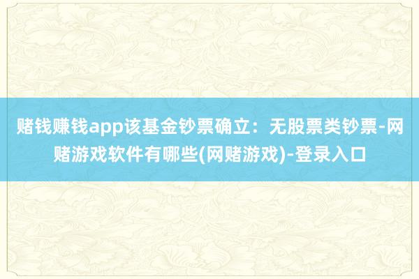 赌钱赚钱app该基金钞票确立:无股票类钞票-网赌游戏软件有哪些(网赌游戏)-登录入口