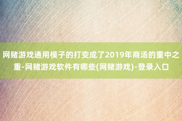 网赌游戏通用模子的打变成了2019年商汤的重中之重-网赌游戏软件有哪些(网赌游戏)-登录入口
