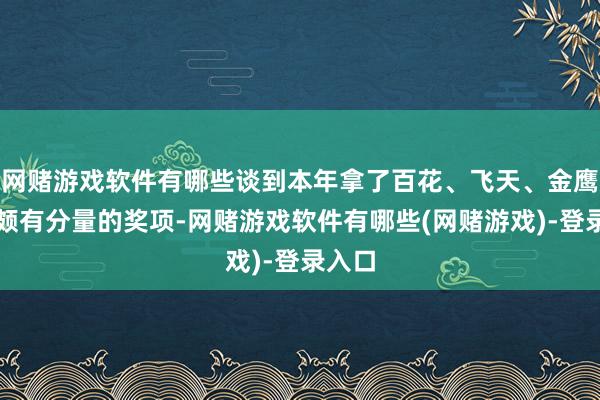 网赌游戏软件有哪些谈到本年拿了百花、飞天、金鹰三个颇有分量的奖项-网赌游戏软件有哪些(网赌游戏)-登录入口