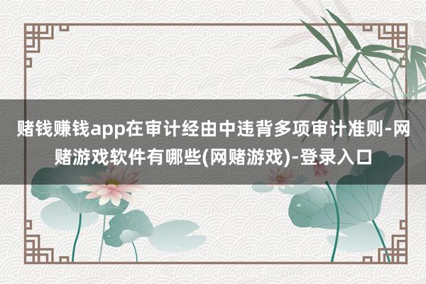 赌钱赚钱app在审计经由中违背多项审计准则-网赌游戏软件有哪些(网赌游戏)-登录入口