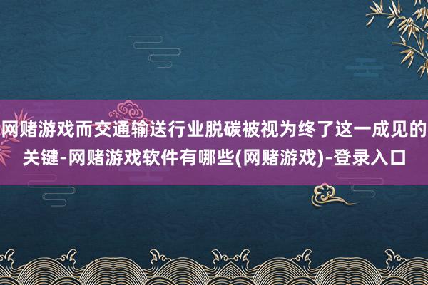 网赌游戏而交通输送行业脱碳被视为终了这一成见的关键-网赌游戏软件有哪些(网赌游戏)-登录入口