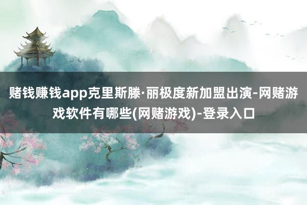赌钱赚钱app克里斯滕·丽极度新加盟出演-网赌游戏软件有哪些(网赌游戏)-登录入口