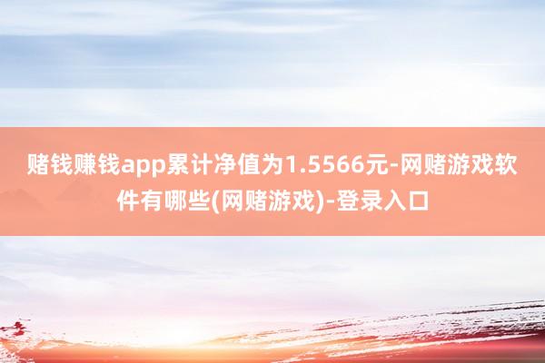 赌钱赚钱app累计净值为1.5566元-网赌游戏软件有哪些(网赌游戏)-登录入口