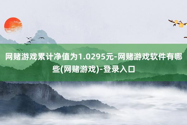 网赌游戏累计净值为1.0295元-网赌游戏软件有哪些(网赌游戏)-登录入口