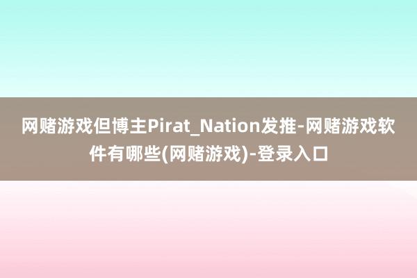 网赌游戏但博主Pirat_Nation发推-网赌游戏软件有哪些(网赌游戏)-登录入口