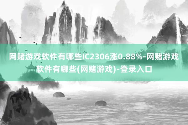 网赌游戏软件有哪些IC2306涨0.88%-网赌游戏软件有哪些(网赌游戏)-登录入口
