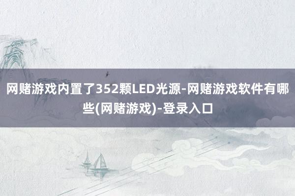 网赌游戏内置了352颗LED光源-网赌游戏软件有哪些(网赌游戏)-登录入口