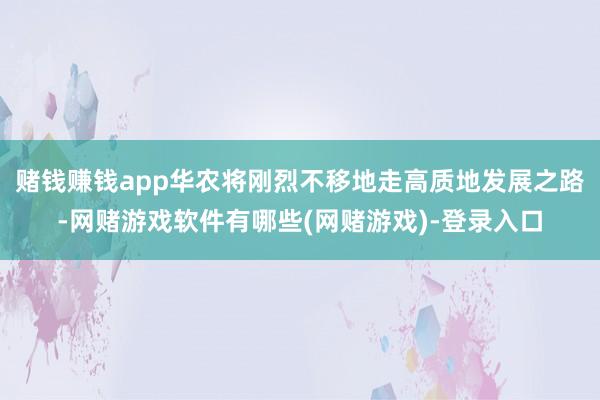 赌钱赚钱app华农将刚烈不移地走高质地发展之路-网赌游戏软件有哪些(网赌游戏)-登录入口