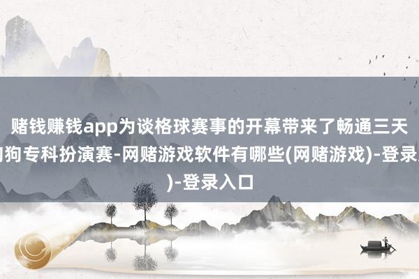 赌钱赚钱app为谈格球赛事的开幕带来了畅通三天的狗狗专科扮演赛-网赌游戏软件有哪些(网赌游戏)-登录入口
