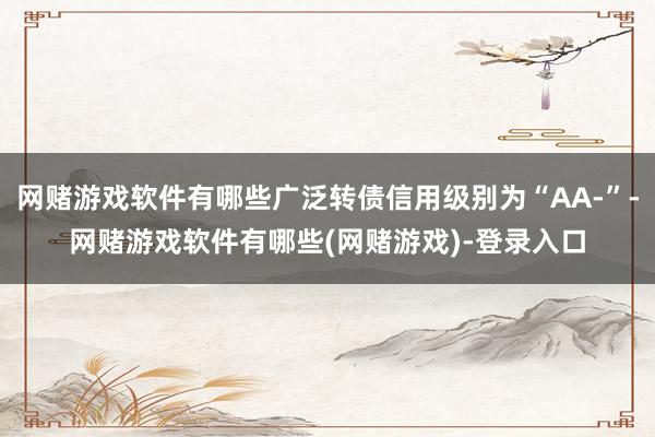 网赌游戏软件有哪些广泛转债信用级别为“AA-”-网赌游戏软件有哪些(网赌游戏)-登录入口