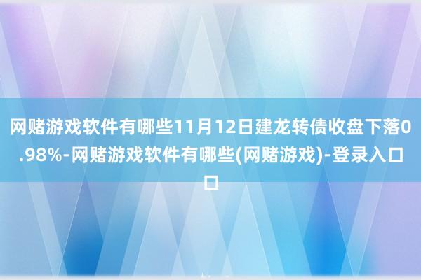 网赌游戏软件有哪些11月12日建龙转债收盘下落0.98%-网赌游戏软件有哪些(网赌游戏)-登录入口