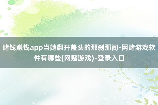 赌钱赚钱app当她翻开盖头的那刹那间-网赌游戏软件有哪些(网赌游戏)-登录入口