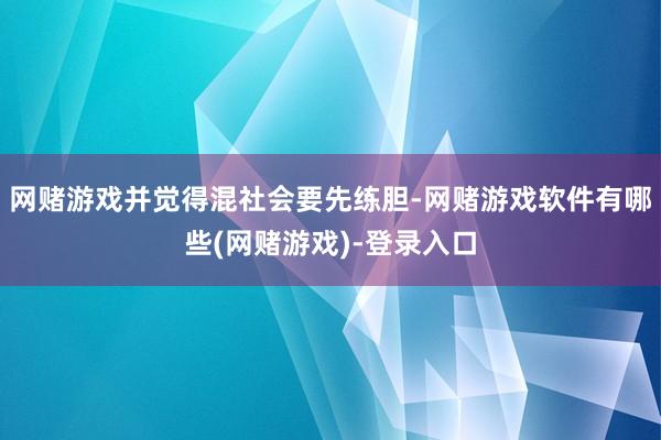 网赌游戏并觉得混社会要先练胆-网赌游戏软件有哪些(网赌游戏)-登录入口