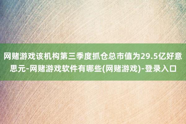 网赌游戏该机构第三季度抓仓总市值为29.5亿好意思元-网赌游戏软件有哪些(网赌游戏)-登录入口