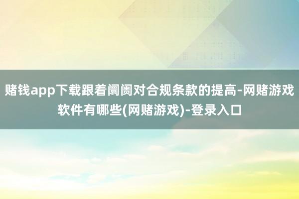 赌钱app下载跟着阛阓对合规条款的提高-网赌游戏软件有哪些(网赌游戏)-登录入口