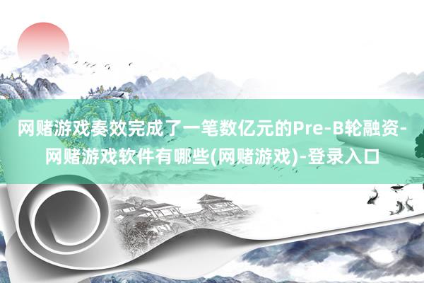 网赌游戏奏效完成了一笔数亿元的Pre-B轮融资-网赌游戏软件有哪些(网赌游戏)-登录入口