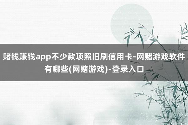 赌钱赚钱app不少款项照旧刷信用卡-网赌游戏软件有哪些(网赌游戏)-登录入口
