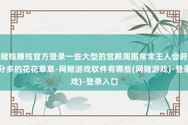 赌钱赚钱官方登录一些大型的宫殿周围常常王人会莳植十分多的花花草草-网赌游戏软件有哪些(网赌游戏)-登录入口