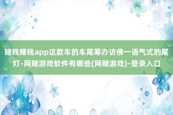 赌钱赚钱app这款车的车尾筹办访佛一语气式的尾灯-网赌游戏软件有哪些(网赌游戏)-登录入口