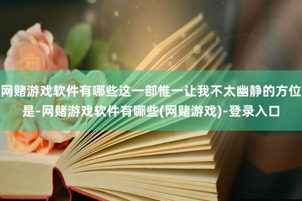网赌游戏软件有哪些这一部惟一让我不太幽静的方位是-网赌游戏软件有哪些(网赌游戏)-登录入口