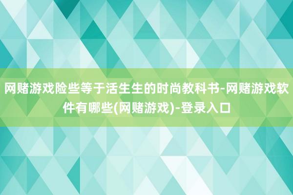 网赌游戏险些等于活生生的时尚教科书-网赌游戏软件有哪些(网赌游戏)-登录入口