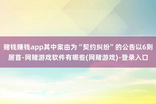赌钱赚钱app其中案由为“契约纠纷”的公告以6则居首-网赌游戏软件有哪些(网赌游戏)-登录入口