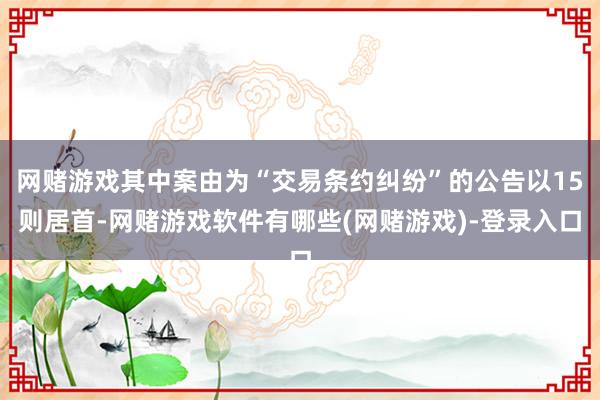 网赌游戏其中案由为“交易条约纠纷”的公告以15则居首-网赌游戏软件有哪些(网赌游戏)-登录入口