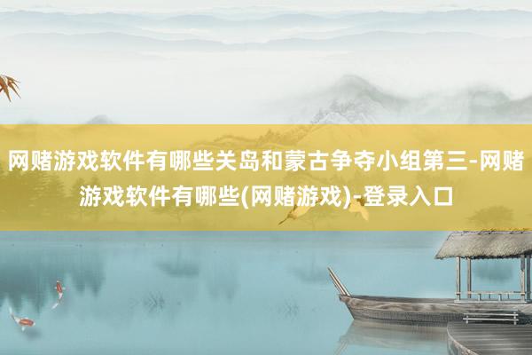 网赌游戏软件有哪些关岛和蒙古争夺小组第三-网赌游戏软件有哪些(网赌游戏)-登录入口