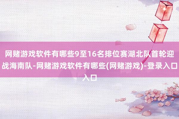 网赌游戏软件有哪些9至16名排位赛湖北队首轮迎战海南队-网赌游戏软件有哪些(网赌游戏)-登录入口