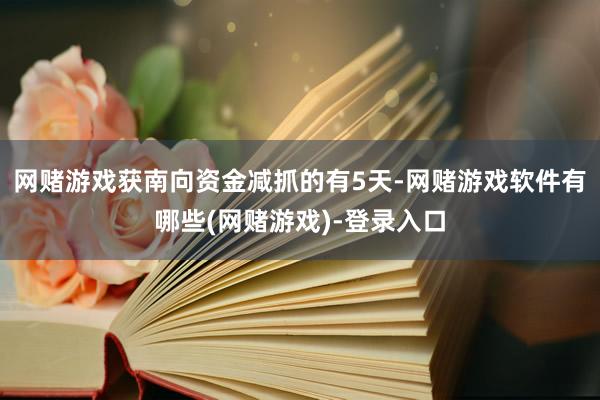 网赌游戏获南向资金减抓的有5天-网赌游戏软件有哪些(网赌游戏)-登录入口