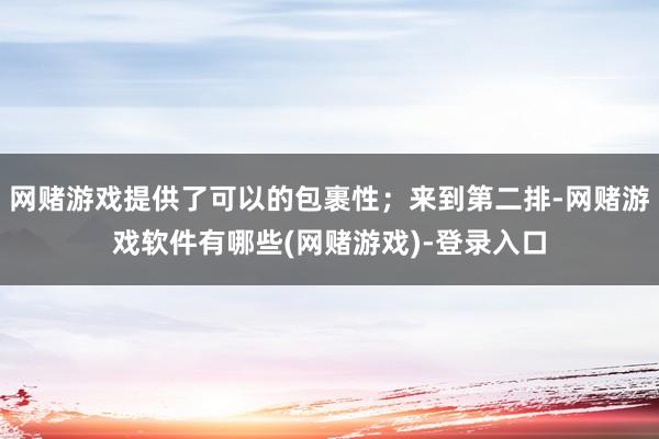 网赌游戏提供了可以的包裹性；来到第二排-网赌游戏软件有哪些(网赌游戏)-登录入口