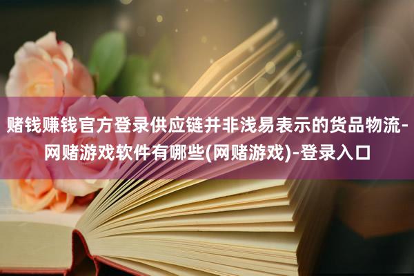 赌钱赚钱官方登录供应链并非浅易表示的货品物流-网赌游戏软件有哪些(网赌游戏)-登录入口
