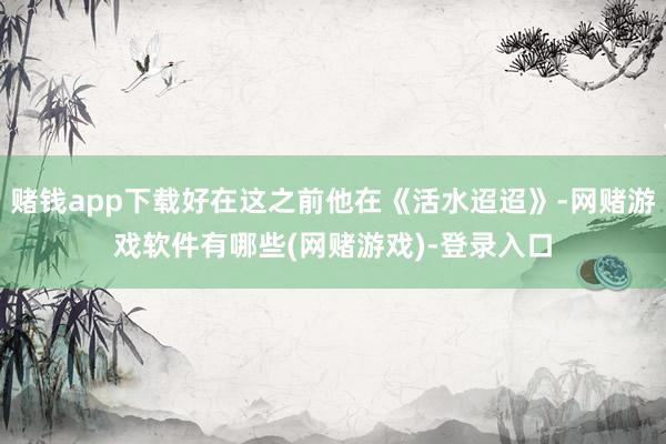 赌钱app下载好在这之前他在《活水迢迢》-网赌游戏软件有哪些(网赌游戏)-登录入口