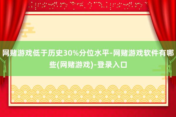 网赌游戏低于历史30%分位水平-网赌游戏软件有哪些(网赌游戏)-登录入口