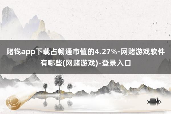赌钱app下载占畅通市值的4.27%-网赌游戏软件有哪些(网赌游戏)-登录入口