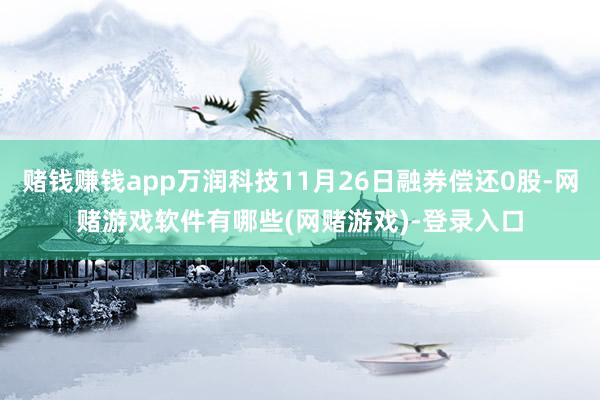 赌钱赚钱app万润科技11月26日融券偿还0股-网赌游戏软件有哪些(网赌游戏)-登录入口