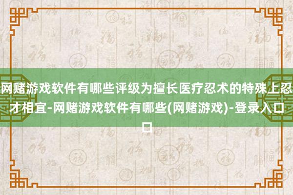 网赌游戏软件有哪些评级为擅长医疗忍术的特殊上忍才相宜-网赌游戏软件有哪些(网赌游戏)-登录入口