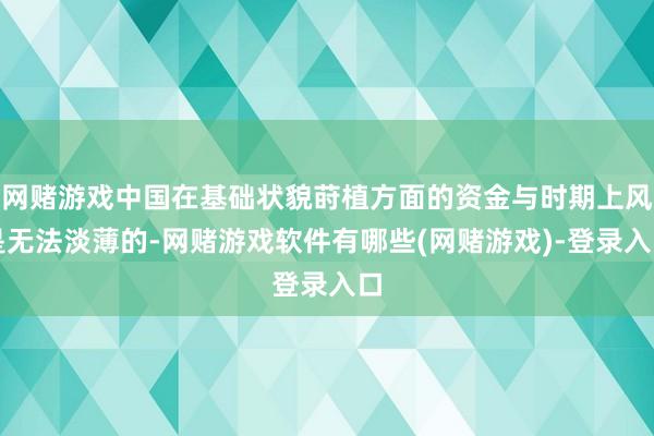 网赌游戏中国在基础状貌莳植方面的资金与时期上风是无法淡薄的-网赌游戏软件有哪些(网赌游戏)-登录入口