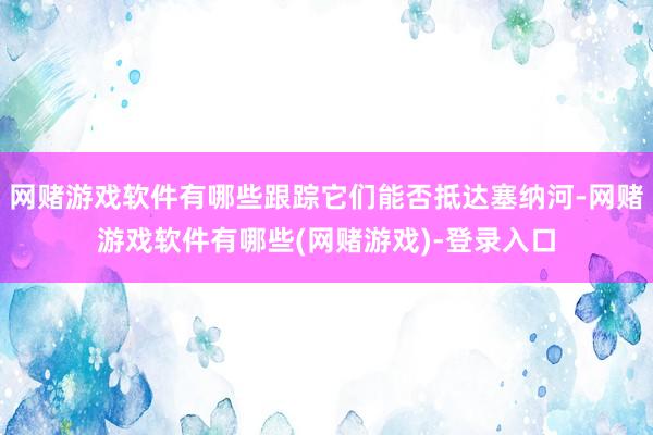 网赌游戏软件有哪些跟踪它们能否抵达塞纳河-网赌游戏软件有哪些(网赌游戏)-登录入口