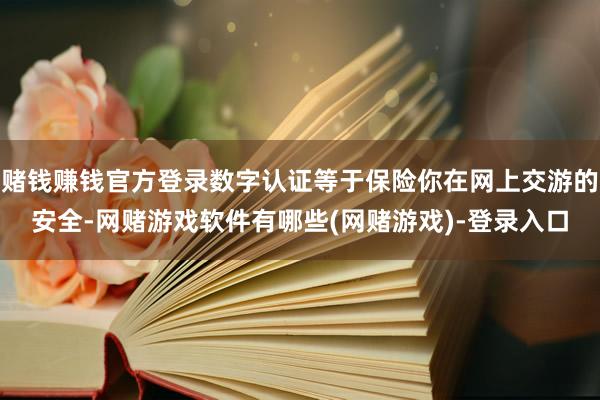 赌钱赚钱官方登录数字认证等于保险你在网上交游的安全-网赌游戏软件有哪些(网赌游戏)-登录入口