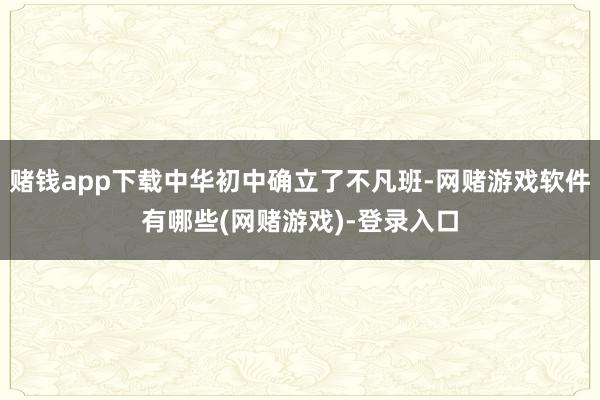 赌钱app下载中华初中确立了不凡班-网赌游戏软件有哪些(网赌游戏)-登录入口