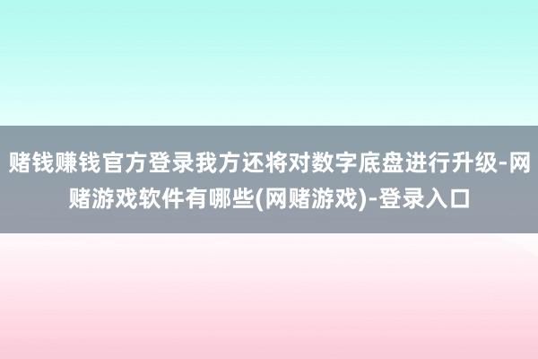 赌钱赚钱官方登录我方还将对数字底盘进行升级-网赌游戏软件有哪些(网赌游戏)-登录入口