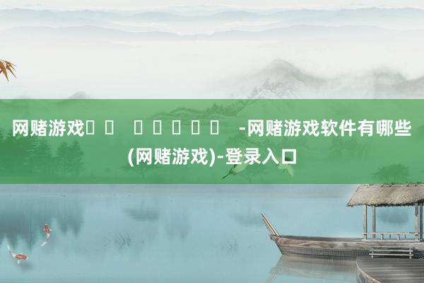 网赌游戏		  					  -网赌游戏软件有哪些(网赌游戏)-登录入口