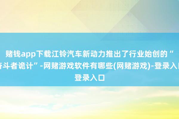 赌钱app下载江铃汽车新动力推出了行业始创的“奋斗者诡计”-网赌游戏软件有哪些(网赌游戏)-登录入口