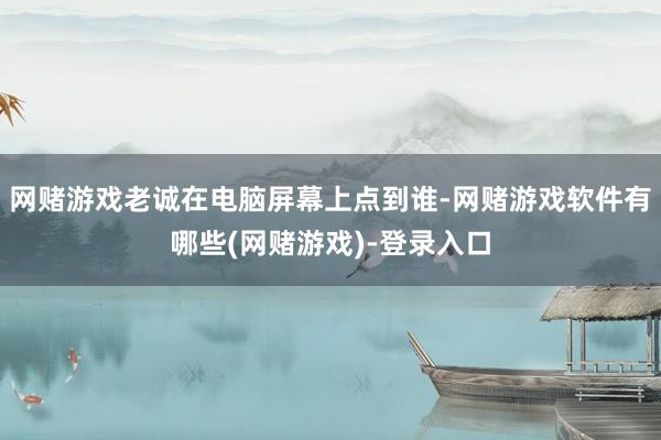 网赌游戏老诚在电脑屏幕上点到谁-网赌游戏软件有哪些(网赌游戏)-登录入口