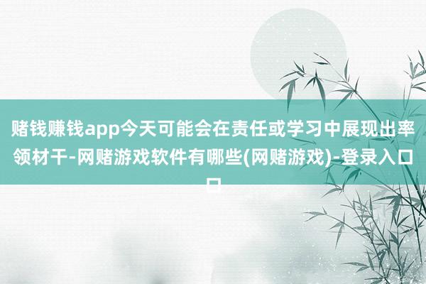 赌钱赚钱app今天可能会在责任或学习中展现出率领材干-网赌游戏软件有哪些(网赌游戏)-登录入口
