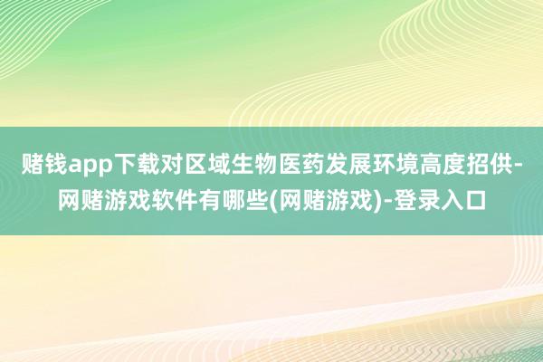 赌钱app下载对区域生物医药发展环境高度招供-网赌游戏软件有哪些(网赌游戏)-登录入口